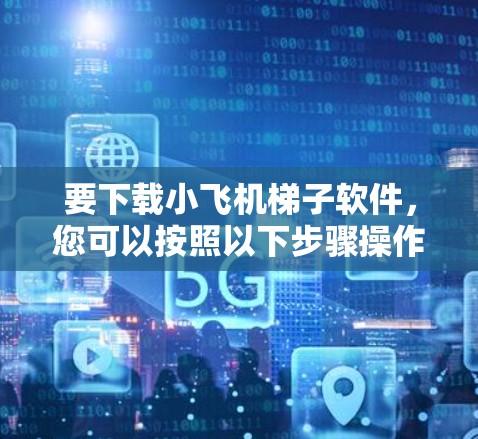 要下载小飞机梯子软件，您可以按照以下步骤操作