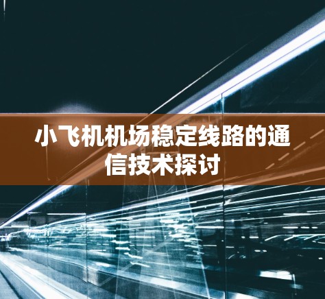 小飞机机场稳定线路的通信技术探讨 小飞机机场稳定线路的通信技术探讨