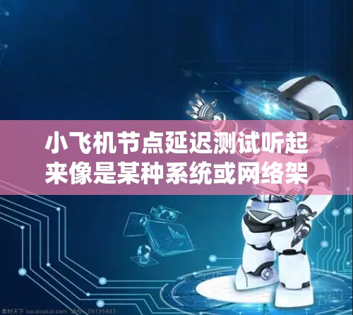 小飞机节点延迟测试听起来像是某种系统或网络架构中节点延迟的测试。为了帮助你更好地理解和进行测试，我需要明确几个关键点