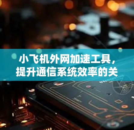 小飞机外网加速工具,提升通信系统效率的关键 小飞机外网加速工具,提升通信系统效率的关键