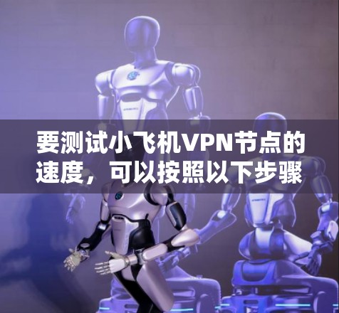 要测试小飞机VPN节点的速度，可以按照以下步骤进行