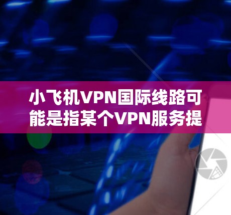 小飞机VPN国际线路可能是指某个VPN服务提供商(如小飞机VPN)提供的国际服务器网络,用于用户访问境外网站或保护隐私。以下是一些可能相关的信息和建议 小飞机VPN国际线路可能是指某个VPN服务提供商(如小飞机VPN)提供的国际服务器网络,用于用户访问境外网站或保护隐私。以下是一些可能相关的信息和建议