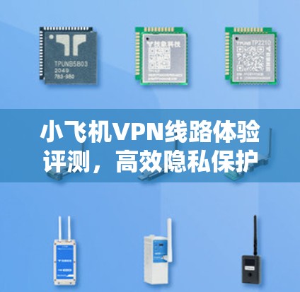 小飞机VPN线路体验评测，高效隐私保护的通信解决方案