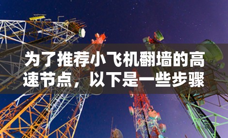 为了推荐小飞机翻墙的高速节点，以下是一些步骤和建议，帮助您有效地找到并使用这些节点