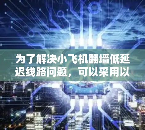 为了解决小飞机翻墙低延迟线路问题,可以采用以下分步解决方案 为了解决小飞机翻墙低延迟线路问题,可以采用以下分步解决方案