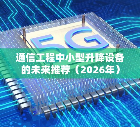通信工程中小型升降设备的未来推荐（2026年）