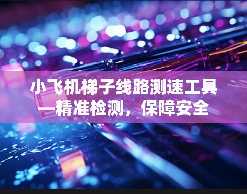 小飞机梯子线路测速工具—精准检测，保障安全