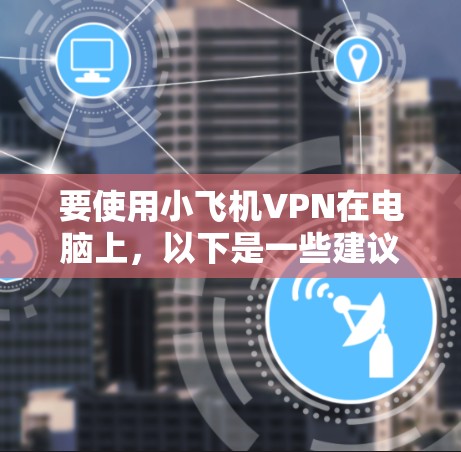 要使用小飞机VPN在电脑上，以下是一些建议步骤