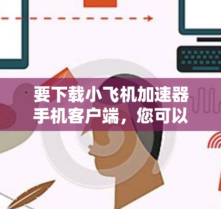 要下载小飞机加速器手机客户端，您可以按照以下步骤操作
