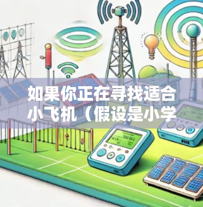如果你正在寻找适合小飞机（假设是小学生）的科学上网软件推荐，我可以提供几个适合小学生的科学类网站或软件推荐，它们不仅内容丰富，还能帮助孩子们对科学产生兴趣