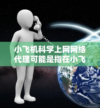 小飞机科学上网网络代理可能是指在小飞机科学的网络环境中配置或使用网络代理服务器,以便更好地管理网络访问、控制访问权限、加密通信或实现其他网络功能 小飞机科学上网网络代理可能是指在小飞机科学的网络环境中配置或使用网络代理服务器,以便更好地管理网络访问、控制访问权限、加密通信或实现其他网络功能
