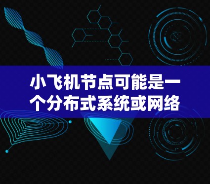 小飞机节点可能是一个分布式系统或网络架构中的概念，具体含义取决于上下文。以下是一些可能的解释和设计思路