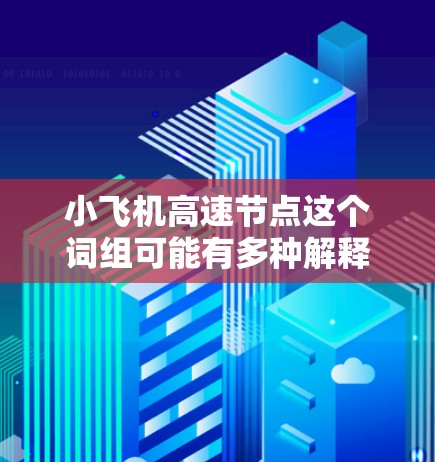 小飞机高速节点这个词组可能有多种解释，具体含义取决于上下文。如果你是在技术领域或特定行业使用这个词组，可能有不同的解释。以下是一些可能的解释