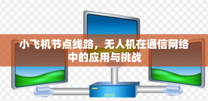 小飞机节点线路，无人机在通信网络中的应用与挑战