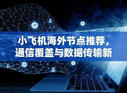 小飞机海外节点推荐,通信覆盖与数据传输新方案 小飞机海外节点推荐,通信覆盖与数据传输新方案