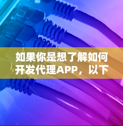 如果你是想了解如何开发代理APP,以下是一些常见的步骤和建议 如果你是想了解如何开发代理APP,以下是一些常见的步骤和建议