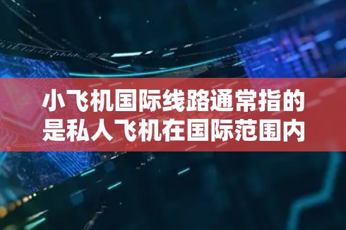 小飞机国际线路通常指的是私人飞机在国际范围内的运营。私人飞机在国际间的飞行涉及到更多的法律、安全和运营规范，通常需要遵循国际航空条例和当地法规