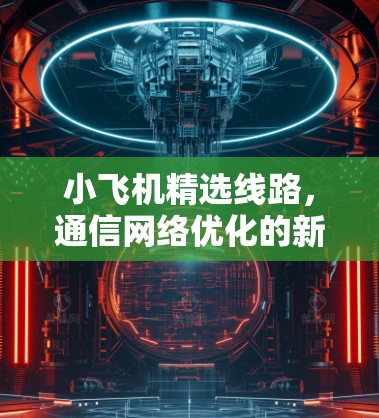 小飞机精选线路,通信网络优化的新思路 小飞机精选线路,通信网络优化的新思路