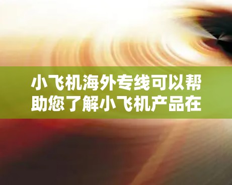 小飞机海外专线可以帮助您了解小飞机产品在海外市场的销售和推广情况。以下是一些可能的信息和建议 小飞机海外专线可以帮助您了解小飞机产品在海外市场的销售和推广情况。以下是一些可能的信息和建议