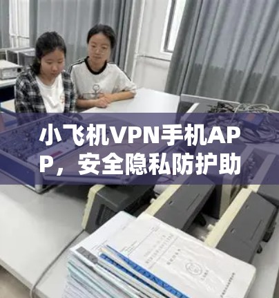 小飞机VPN手机APP，安全隐私防护助力清网