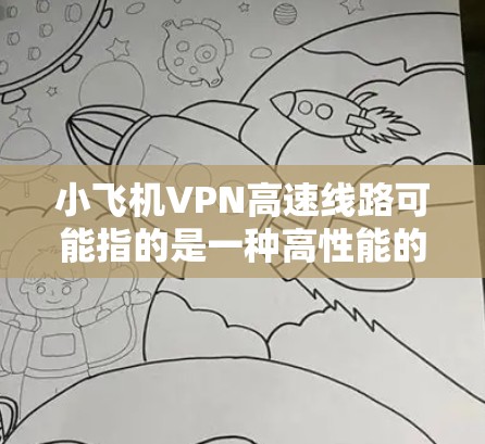 小飞机VPN高速线路可能指的是一种高性能的网络连接服务,通常用于加速互联网访问或提供安全的网络传输。以下是一些可能相关的信息和建议 小飞机VPN高速线路可能指的是一种高性能的网络连接服务,通常用于加速互联网访问或提供安全的网络传输。以下是一些可能相关的信息和建议