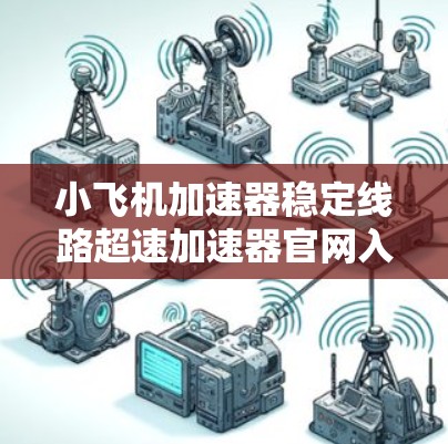 小飞机加速器稳定线路超速加速器官网入口 小飞机加速器稳定线路超速加速器官网入口