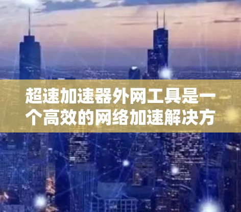 超速加速器外网工具是一个高效的网络加速解决方案,旨在优化外网资源的访问速度和性能。以下是对超速加速器外网工具的详细分析和总结 超速加速器外网工具是一个高效的网络加速解决方案,旨在优化外网资源的访问速度和性能。以下是对超速加速器外网工具的详细分析和总结