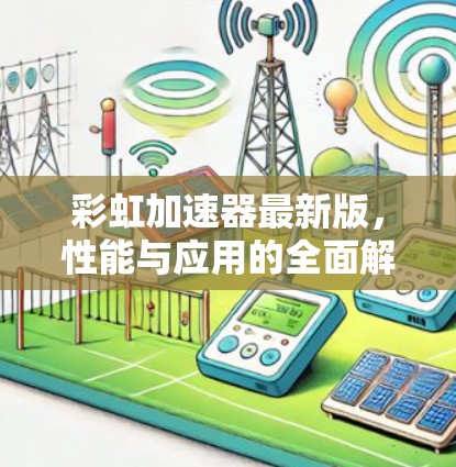 彩虹加速器最新版,性能与应用的全面解析 彩虹加速器最新版,性能与应用的全面解析