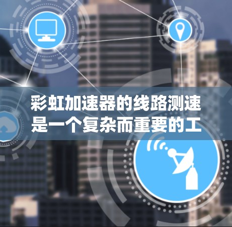 彩虹加速器的线路测速是一个复杂而重要的工程过程,需要系统地规划和执行。以下是对该过程的总结和分步骤指南 彩虹加速器的线路测速是一个复杂而重要的工程过程,需要系统地规划和执行。以下是对该过程的总结和分步骤指南