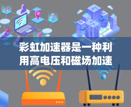 彩虹加速器是一种利用高电压和磁场加速粒子,用于产生X射线或γ射线的装置,广泛应用于医学成像等领域。以下是使用彩虹加速器的详细说明 彩虹加速器是一种利用高电压和磁场加速粒子,用于产生X射线或γ射线的装置,广泛应用于医学成像等领域。以下是使用彩虹加速器的详细说明