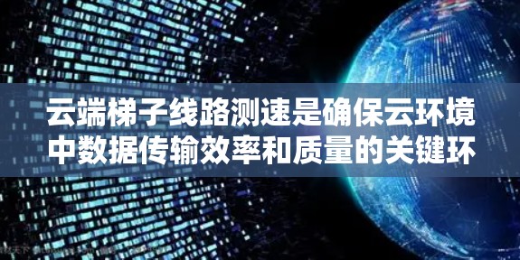 云端梯子线路测速是确保云环境中数据传输效率和质量的关键环节。以下是对这一主题的详细总结 云端梯子线路测速是确保云环境中数据传输效率和质量的关键环节。以下是对这一主题的详细总结