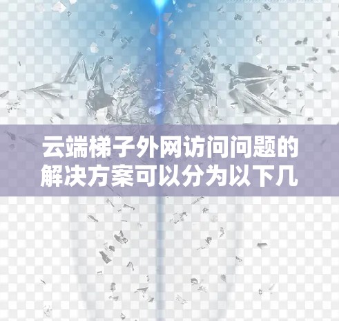 云端梯子外网访问问题的解决方案可以分为以下几个步骤 云端梯子外网访问问题的解决方案可以分为以下几个步骤