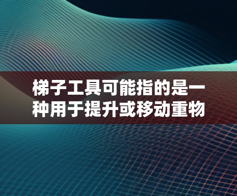 梯子工具可能指的是一种用于提升或移动重物的机械设备,常见于建筑、家用或工业场景。以下是一些常见的梯子类型及其用途 梯子工具可能指的是一种用于提升或移动重物的机械设备,常见于建筑、家用或工业场景。以下是一些常见的梯子类型及其用途