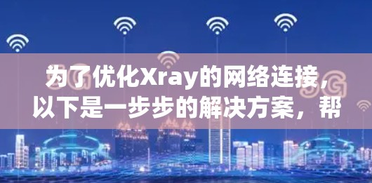 为了优化Xray的网络连接，以下是一步步的解决方案，帮助你解决连接问题并提高性能