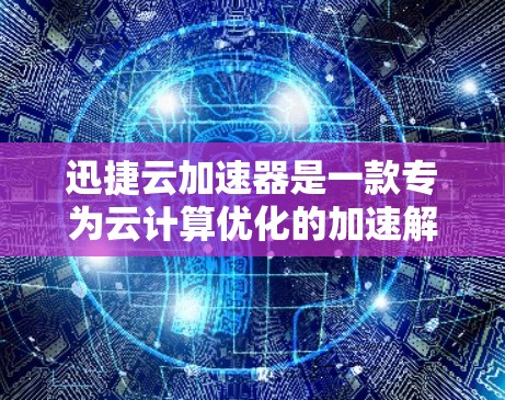 迅捷云加速器是一款专为云计算优化的加速解决方案，能够显著提升云应用的性能和响应速度。如果你需要下载最新版本，可以按照以下步骤操作