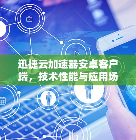迅捷云加速器安卓客户端，技术性能与应用场景深度解析