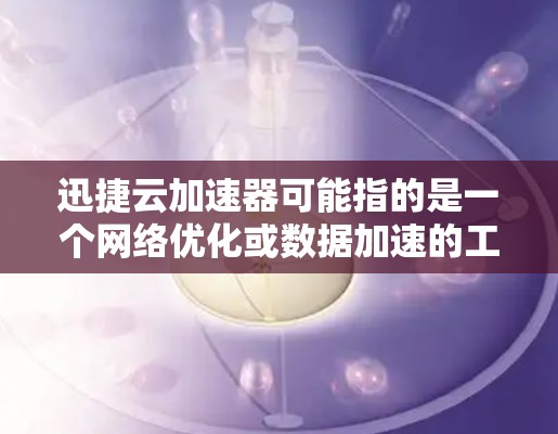 迅捷云加速器可能指的是一个网络优化或数据加速的工具，用于提升数据传输或访问速度，尤其是在云环境中。海外网络可能涉及跨国数据传输或访问，可能会面临带宽限制、延迟或网络安全等挑战