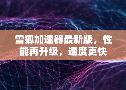 雪狐加速器最新版，性能再升级，速度更快