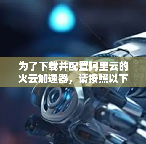 为了下载并配置阿里云的火云加速器,请按照以下步骤操作 为了下载并配置阿里云的火云加速器,请按照以下步骤操作