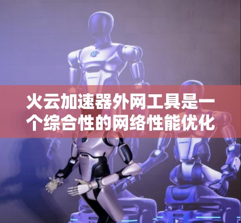 火云加速器外网工具是一个综合性的网络性能优化解决方案，旨在帮助企业在复杂的外网环境中高效地访问外部资源。以下是对该工具的详细分析和总结