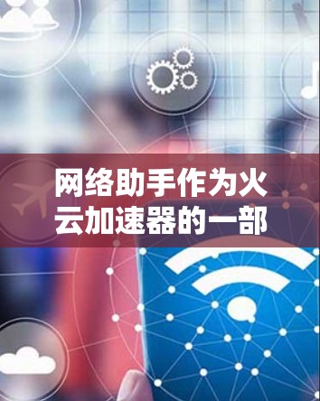 网络助手作为火云加速器的一部分或独立工具,提供多项功能以优化网络性能。以下是对网络助手的详细分析 网络助手作为火云加速器的一部分或独立工具,提供多项功能以优化网络性能。以下是对网络助手的详细分析