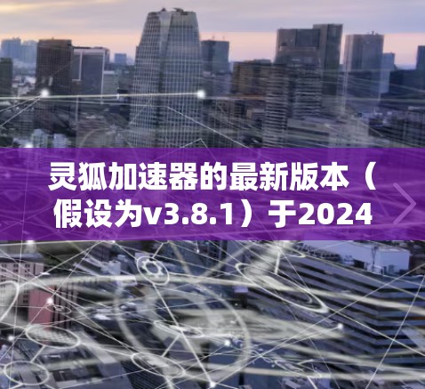 灵狐加速器的最新版本（假设为v3.8.1）于2024年3月正式发布，以下是其主要特点和更新亮点