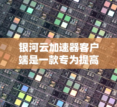 银河云加速器客户端是一款专为提高云服务访问速度而设计的工具，能够有效缓解带宽瓶颈，提升数据传输效率。以下是关于银河云加速器客户端的详细信息