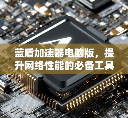 蓝盾加速器电脑版,提升网络性能的必备工具 蓝盾加速器电脑版,提升网络性能的必备工具