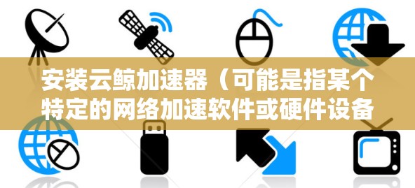 安装云鲸加速器(可能是指某个特定的网络加速软件或硬件设备)在电脑上,通常需要按照以下步骤进行 安装云鲸加速器(可能是指某个特定的网络加速软件或硬件设备)在电脑上,通常需要按照以下步骤进行