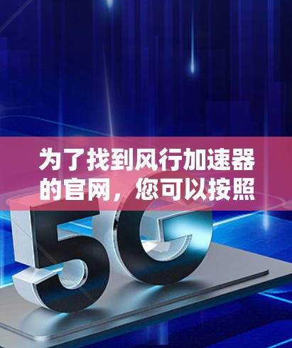 为了找到风行加速器的官网,您可以按照以下步骤进行 为了找到风行加速器的官网,您可以按照以下步骤进行