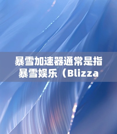 暴雪加速器通常是指暴雪娱乐(Blizzard Entertainment)开发的用于优化游戏性能的工具。暴雪是一家知名的游戏开发公司,他们的作品包括英雄联盟、星际争霸等大型多人在线游戏 暴雪加速器通常是指暴雪娱乐(Blizzard Entertainment)开发的用于优化游戏性能的工具。暴雪是一家知名的游戏开发公司,他们的作品包括英雄联盟、星际争霸等大型多人在线游戏