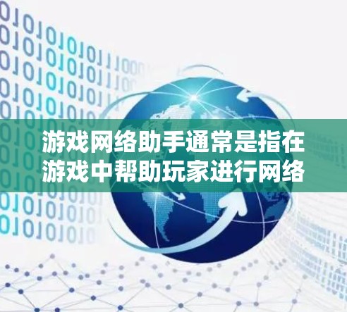 游戏网络助手通常是指在游戏中帮助玩家进行网络互动的一些功能或工具。这类助手可以帮助玩家更好地连接到游戏中的其他玩家,增强游戏体验。以下是一些常见的游戏网络助手功能和相关信息 游戏网络助手通常是指在游戏中帮助玩家进行网络互动的一些功能或工具。这类助手可以帮助玩家更好地连接到游戏中的其他玩家,增强游戏体验。以下是一些常见的游戏网络助手功能和相关信息