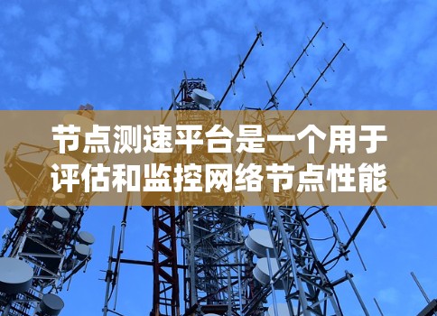 节点测速平台是一个用于评估和监控网络节点性能的系统，主要关注带宽、延迟、丢包率等指标。以下是关于如何设计和实施一个节点测速平台的分步说明