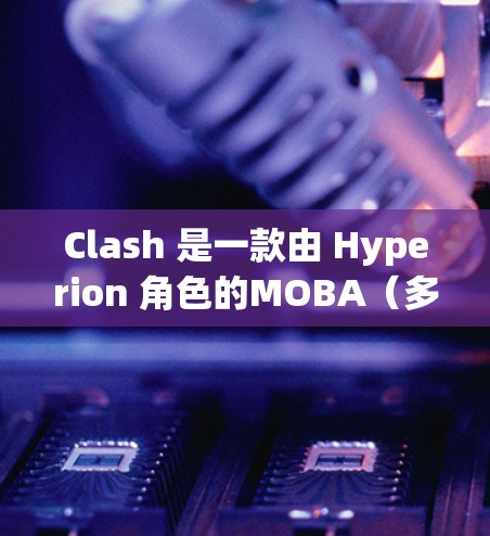 Clash 是一款由 Hyperion 角色的MOBA（多人在线 battling arena）游戏，玩家需要分为两方阵容，通过策略和技能对抗来赢得胜利。以下是 Clash 的基本规则